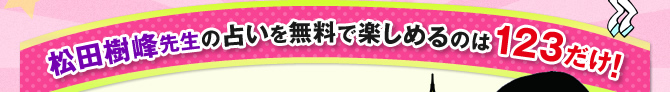 松田樹峰先生の占いを無料で楽しめるのは１２３だけ！