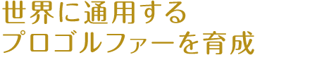 世界に通用するプロゴルファーを育成