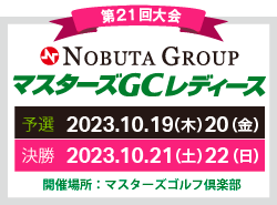 第21回大会 マスターズGCレディース　予選 2023.10.19（木） 20（金） 決勝 2021.10.21（土） 22（日） 開催場所：マスターズゴルフ倶楽部